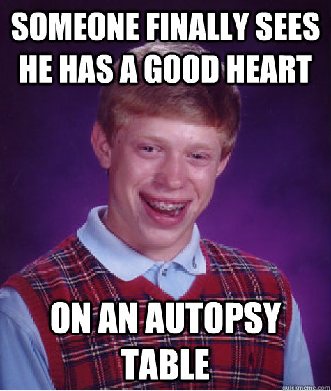 someone finally sees he has a good heart on an autopsy table - someone finally sees he has a good heart on an autopsy table  Bad Luck Brian