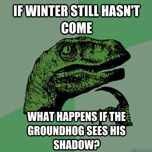 If winter still hasn't come what happens if the groundhog sees his shadow? - If winter still hasn't come what happens if the groundhog sees his shadow?  Philosoraptor