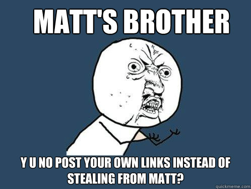 MATT'S BROTHER y u no post your own links instead of stealing from matt?  Y U No