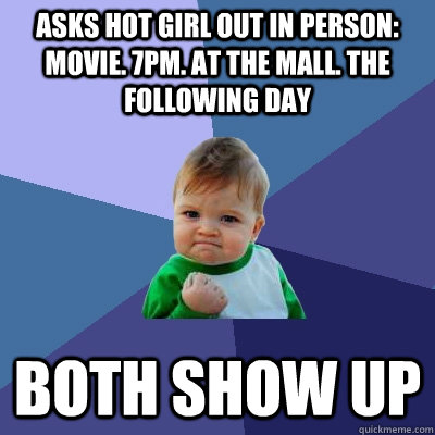 Asks hot girl out in person: Movie. 7pm. At the mall. The following day Both show up   Success Kid