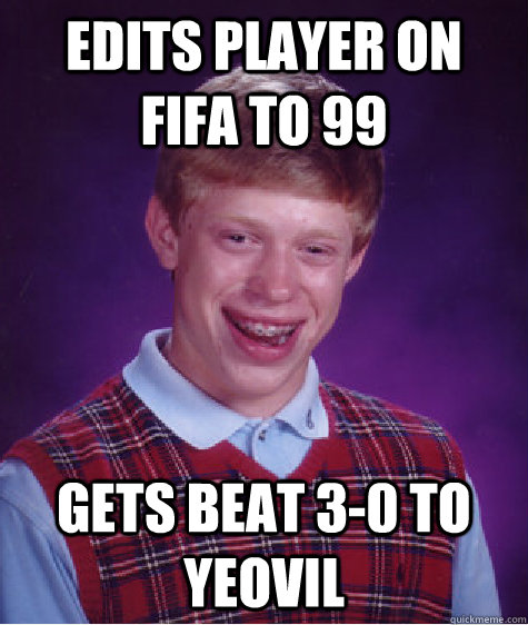 Edits player on fifa to 99 gets beat 3-0 to yeovil  Bad Luck Brian