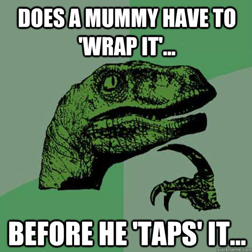 Does a mummy have to 'wrap it'... before he 'taps' it...  Philosoraptor