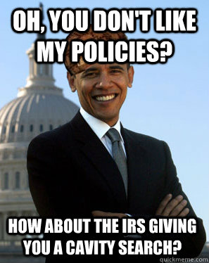 Oh, you don't like my policies? How about the irs giving you a cavity search?  Scumbag Obama