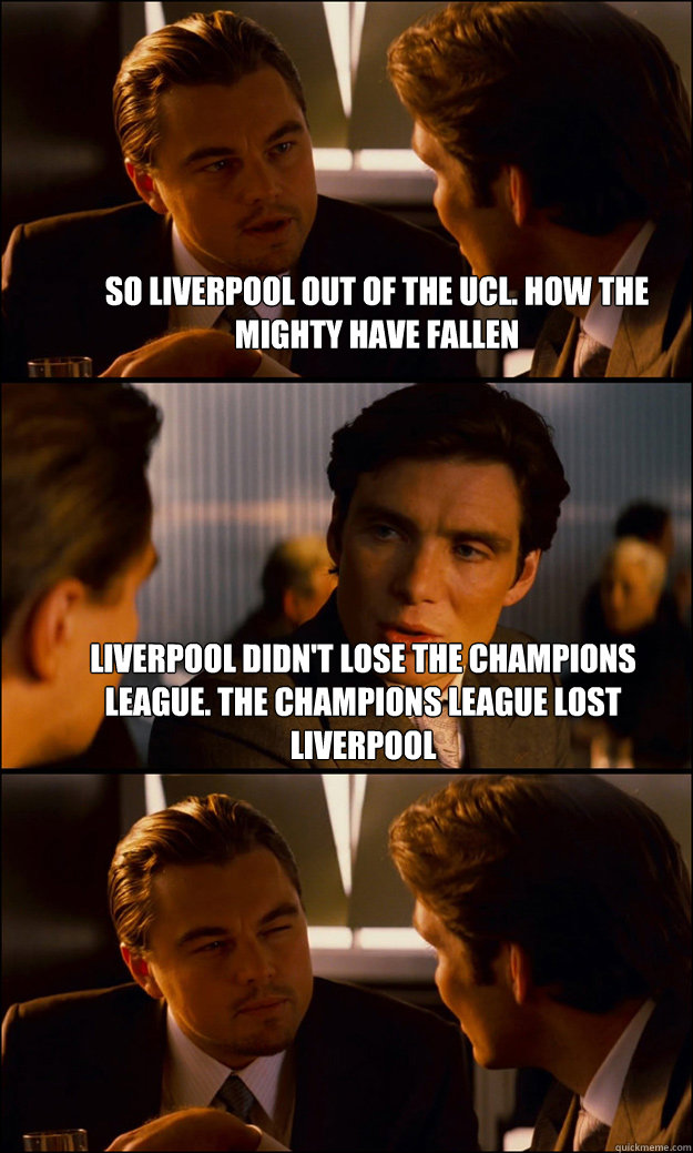 So Liverpool out of the UCL. How the mighty have fallen Liverpool didn't lose the champions league. The champions league lost Liverpool  - So Liverpool out of the UCL. How the mighty have fallen Liverpool didn't lose the champions league. The champions league lost Liverpool   Inception