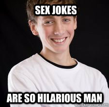 sex jokes are so hilarious man  High School Freshman