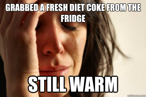 grabbed a fresh diet coke from the fridge still warm  First World Problems