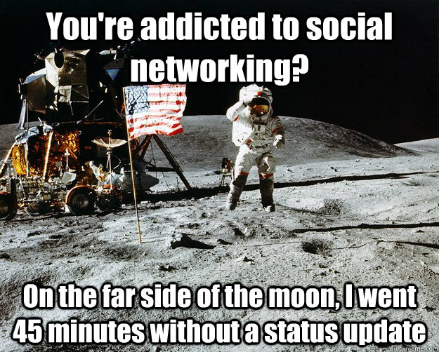 You're addicted to social networking? On the far side of the moon, I went 45 minutes without a status update   Unimpressed Astronaut