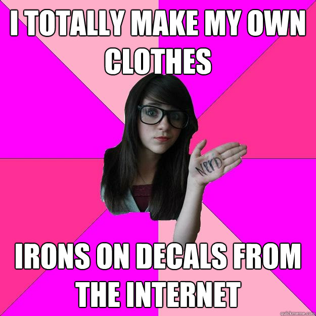 I totally make my own clothes irons on decals from the internet  Idiot Nerd Girl