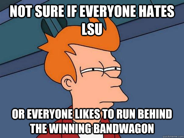 Not sure if everyone hates LSU  or everyone likes to run behind the winning bandwagon  Futurama Fry