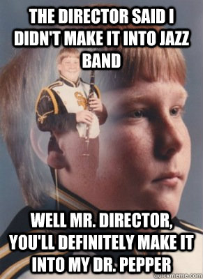 The director said I didn't make it into jazz band well mr. director, you'll definitely make it into my dr. pepper  Revenge Band Kid