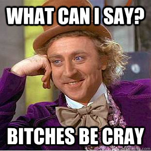 What can I say? Bitches be cray  Condescending Wonka