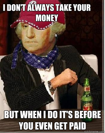 I don't always take your money but when I do it's before you even get paid  