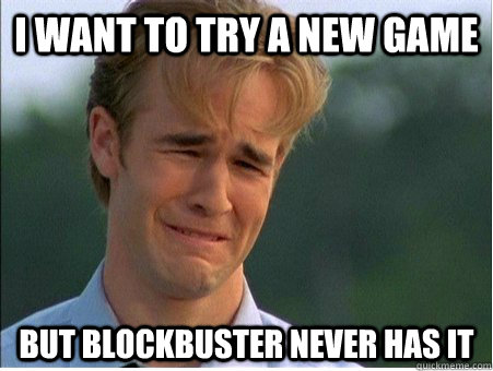 I want to try a new game But Blockbuster never has it  1990s Problems