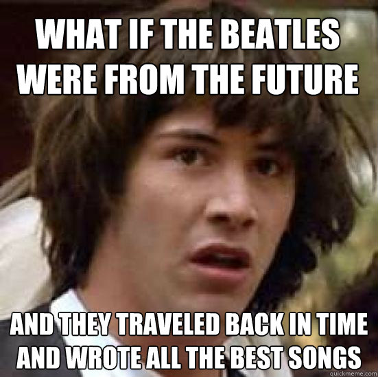 What if The beatles were from the future and they traveled back in time and wrote all the best songs  conspiracy keanu