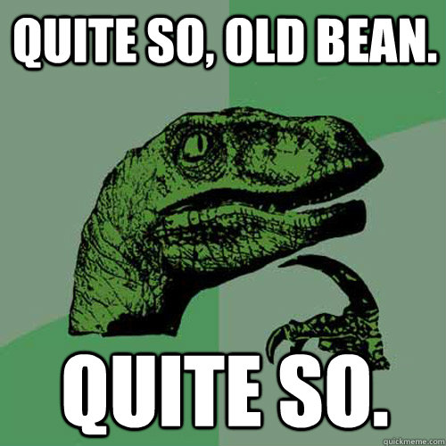 Quite so, old bean. Quite so. - Quite so, old bean. Quite so.  Philosoraptor