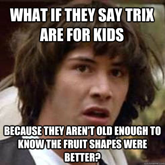 What if they say Trix are for kids Because they aren't old enough to know the fruit shapes were better?  conspiracy keanu