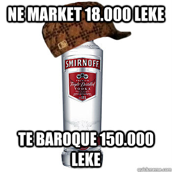 ne market 18.000 leke te baroque 150.000 leke  Scumbag Alcohol