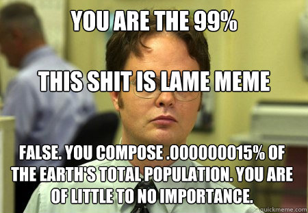 You are the 99%

this shit is lame meme False. You compose .000000015% of the Earth's total population. You are of little to no importance.  Dwight