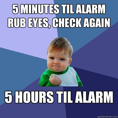 5 minutes til alarm
rub eyes, check again 5 hours til alarm  Success Kid