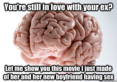 You're still in love with your ex? Let me show you this movie I just made of her and her new boyfriend having sex   Scumbag Brain