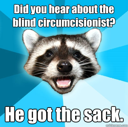 Did you hear about the blind circumcisionist? He got the sack. - Did you hear about the blind circumcisionist? He got the sack.  Lame Pun Coon