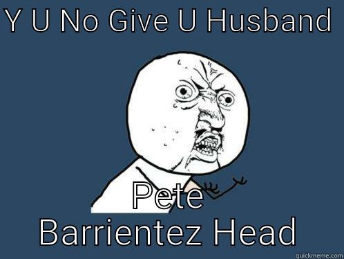 Y U NO GIVE U HUSBAND  PETE BARRIENTEZ HEAD Y U No