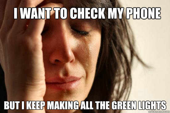 i want to check my phone but i keep making all the green lights  First World Problems