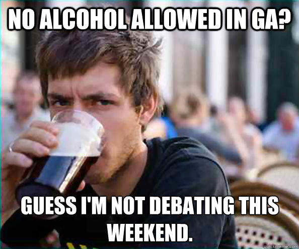 No alcohol allowed in GA? Guess I'm not debating this weekend.   Lazy College Senior