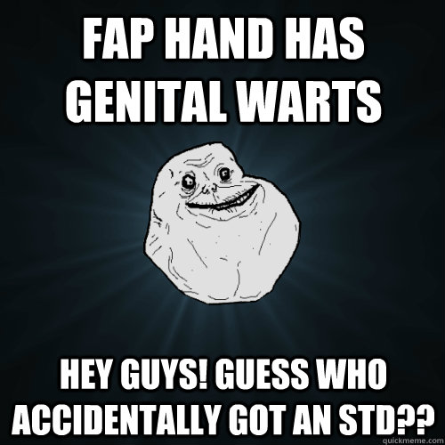 fap hand has genital warts hey guys! guess who accidentally got an STD??  Forever Alone