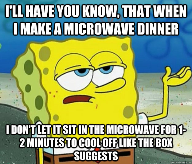 I'll have you know, that when I make a microwave dinner I don't let it sit in the microwave for 1-2 minutes to cool off like the box suggests - I'll have you know, that when I make a microwave dinner I don't let it sit in the microwave for 1-2 minutes to cool off like the box suggests  Tough Spongebob