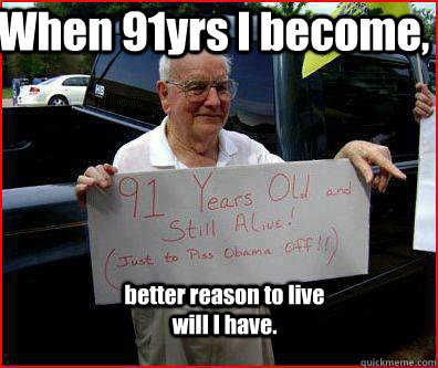 When 91yrs I become, better reason to live will I have. - When 91yrs I become, better reason to live will I have.  91 years of spite