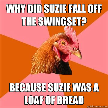 Why did suzie fall off the swingset? Because suzie was a loaf of bread  Anti-Joke Chicken