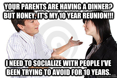 Your parents are having a dinner? But honey, it's my 10 year reunion!!! I need to socialize with people I've been trying to avoid for 10 years.  10year reunion problems