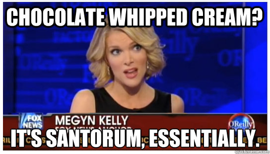 CHOCOLATE WHIPPED CREAM? IT'S SANTORUM, ESSENTIALLY. - CHOCOLATE WHIPPED CREAM? IT'S SANTORUM, ESSENTIALLY.  Euphemism Megyn Kelly