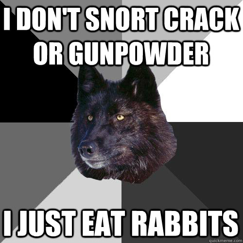 I don't snort crack or gunpowder i just eat rabbits  Sanity Wolf