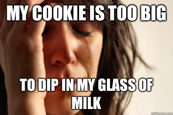 My cookie is too big To dip in my glass of milk - My cookie is too big To dip in my glass of milk  First World Problems