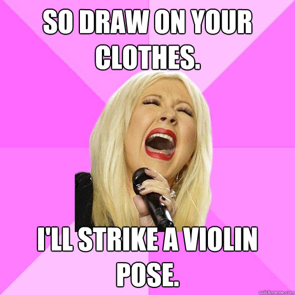 So draw on your clothes. I'll strike a violin pose.  Wrong Lyrics Christina