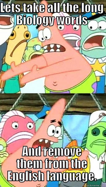 LETS TAKE ALL THE LONG BIOLOGY WORDS AND REMOVE THEM FROM THE ENGLISH LANGUAGE. Push it somewhere else Patrick