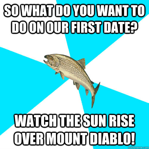 So what do you want to do on our first date? watch the sun rise over mount diablo! - So what do you want to do on our first date? watch the sun rise over mount diablo!  Pop Punk Trout