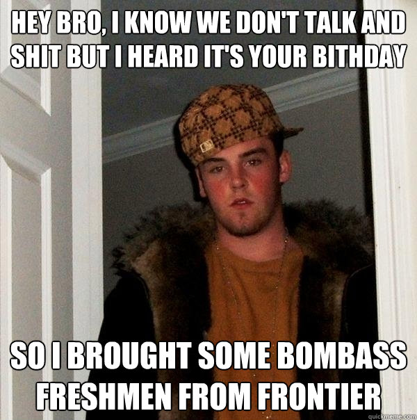 Hey bro, I know we don't talk and shit but i heard it's your bithday So i brought some bombass freshmen from frontier - Hey bro, I know we don't talk and shit but i heard it's your bithday So i brought some bombass freshmen from frontier  Scumbag Steve