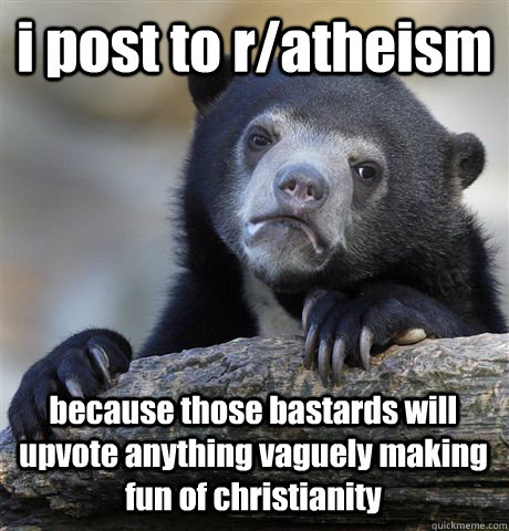 i post to r/atheism because those bastards will upvote anything vaguely making fun of christianity  Confession Bear