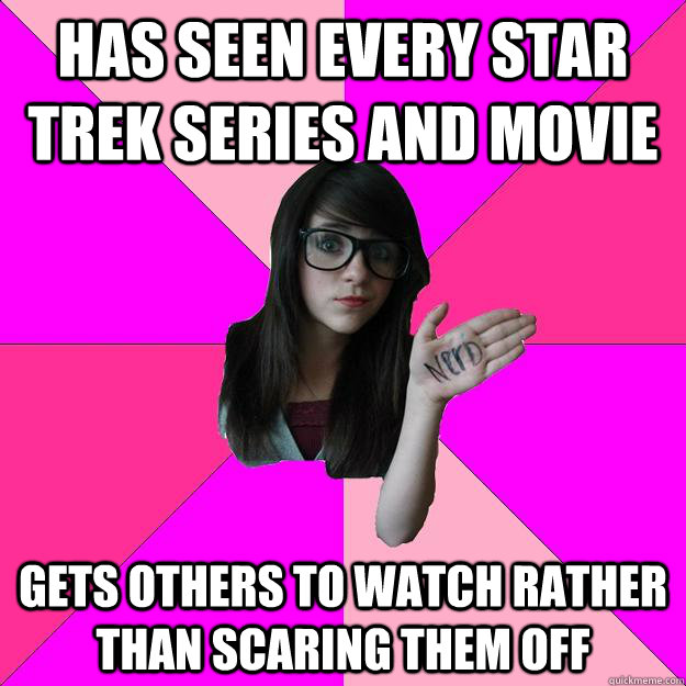 Has seen every Star Trek series and movie Gets others to watch rather than scaring them off  Idiot Nerd Girl