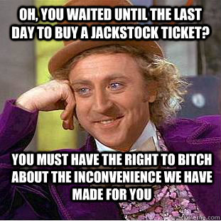 Oh, you waited until the last day to buy a Jackstock ticket? You must have the right to bitch about the inconvenience we have made for you - Oh, you waited until the last day to buy a Jackstock ticket? You must have the right to bitch about the inconvenience we have made for you  Condescending Wonka