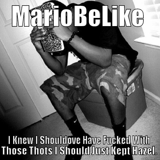 MARIOBELIKE I KNEW I SHOULDOVE HAVE FUCKED WITH THOSE THOTS I SHOULD JUST KEPT HAZEL. Misc