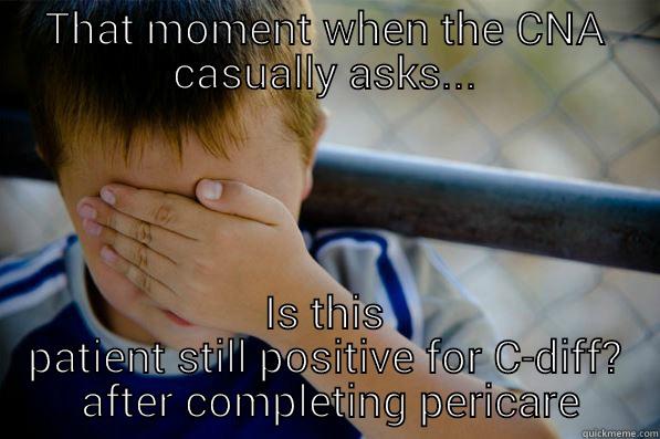 Clostridium difficile  - THAT MOMENT WHEN THE CNA CASUALLY ASKS... IS THIS PATIENT STILL POSITIVE FOR C-DIFF?  AFTER COMPLETING PERICARE Confession kid