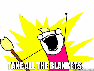  Take all the blankets.  All The Things