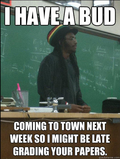 I have a bud Coming to town next week so I might be late grading your papers. - I have a bud Coming to town next week so I might be late grading your papers.  Rasta Science Teacher