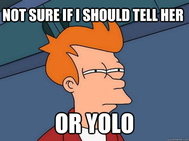 Not sure if I should tell her Or yolo  Futurama Fry