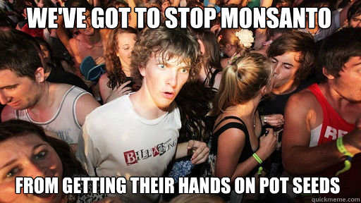 We've got to stop MONSANTO
 From getting their hands on pot seeds - We've got to stop MONSANTO
 From getting their hands on pot seeds  Sudden Clarity Clarence