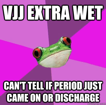 Vjj extra wet Can't tell if period just came on or discharge  Foul Bachelorette Frog